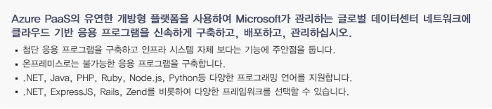 Azure PaaS의 유연한 개방형 플랫폼을 사용하여 Microsoft가 관리하는 글로벌 데이터센터 네트워크에 클라우드 기반 응용 프로그램을 신속하게 구축하고, 배포하고, 관리하십시오.